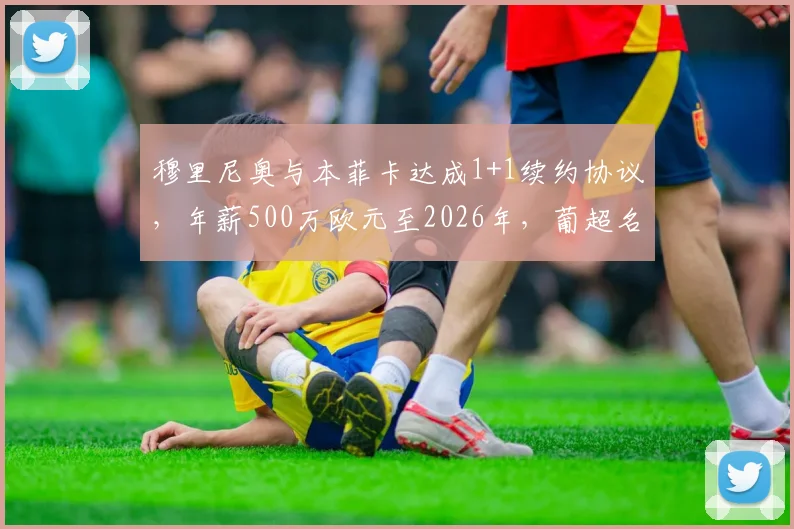 穆里尼奥与本菲卡达成1+1续约协议，年薪500万欧元至2026年，葡超名帅未来去向分析
