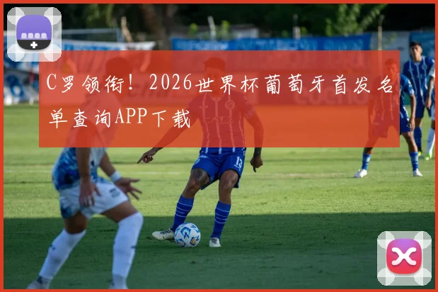 C罗领衔！2026世界杯葡萄牙首发名单查询APP下载