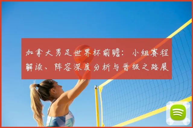 加拿大男足世界杯前瞻：小组赛程解读、阵容深度分析与晋级之路展望