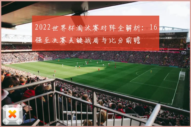 2022世界杯淘汰赛对阵全解析：16强至决赛关键战局与比分前瞻