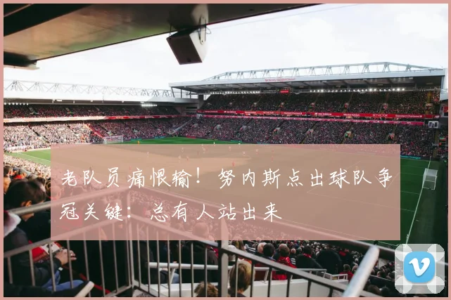 老队员痛恨输！努内斯点出球队争冠关键：总有人站出来