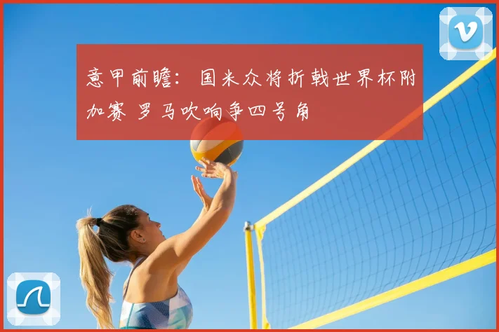 意甲前瞻：国米众将折戟世界杯附加赛 罗马吹响争四号角
