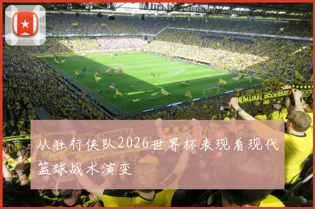 从独行侠队2026世界杯表现看现代篮球战术演变