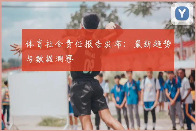 体育社会责任报告发布：最新趋势与数据洞察