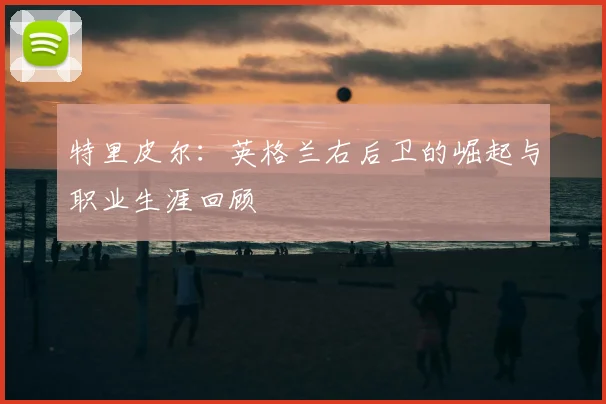 特里皮尔：英格兰右后卫的崛起与职业生涯回顾