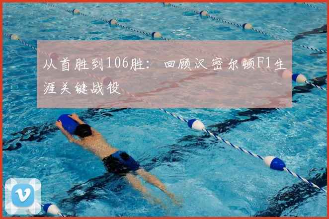 从首胜到106胜：回顾汉密尔顿F1生涯关键战役
