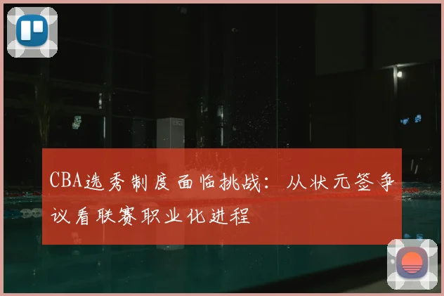 CBA选秀制度面临挑战：从状元签争议看联赛职业化进程