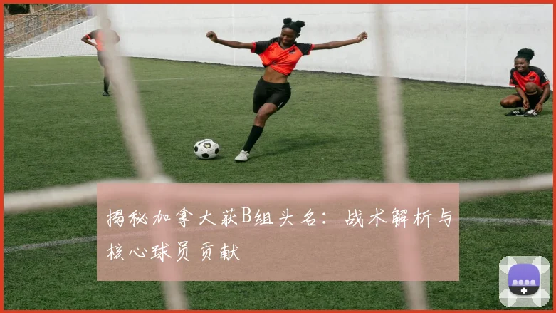 揭秘加拿大获B组头名：战术解析与核心球员贡献