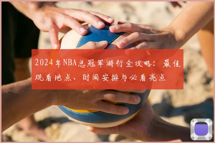 2024年NBA总冠军游行全攻略：最佳观看地点、时间安排与必看亮点