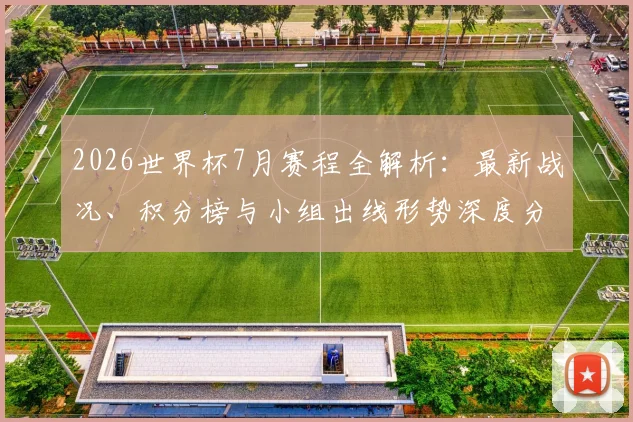 2026世界杯7月赛程全解析：最新战况、积分榜与小组出线形势深度分析