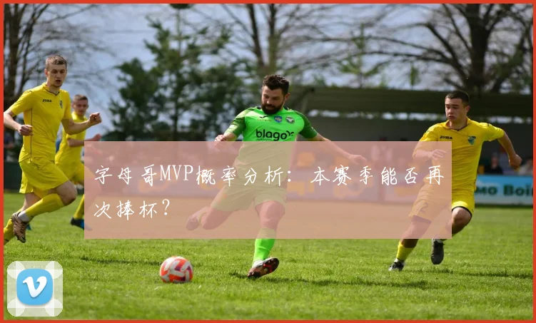 字母哥MVP概率分析：本赛季能否再次捧杯？
