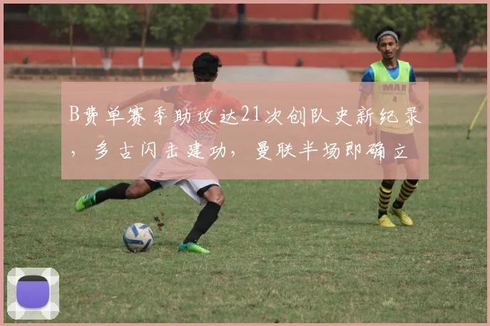 B费单赛季助攻达21次创队史新纪录，多古闪击建功，曼联半场即确立2-0优势力克布莱顿