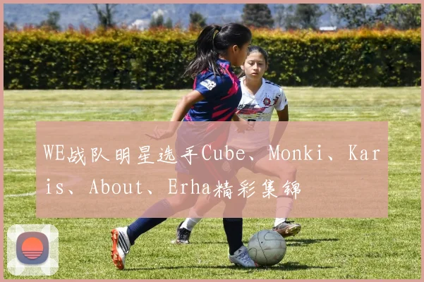 WE战队明星选手Cube、Monki、Karis、About、Erha精彩集锦