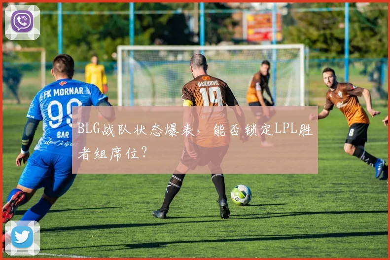 BLG战队状态爆表，能否锁定LPL胜者组席位？