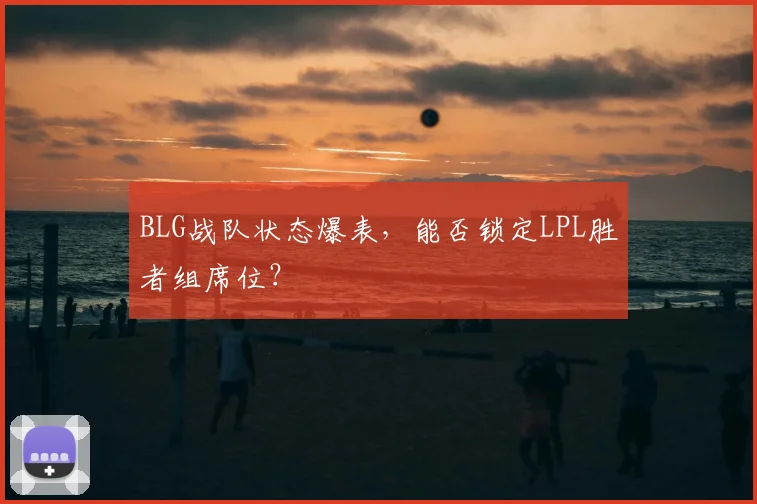 BLG战队状态爆表，能否锁定LPL胜者组席位？