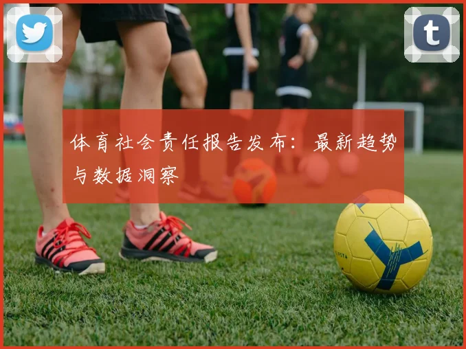 体育社会责任报告发布：最新趋势与数据洞察