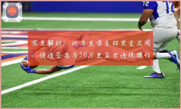 深度解析：达马克俱乐部奖金丑闻，伪造签名与50万里亚尔违规操作内幕