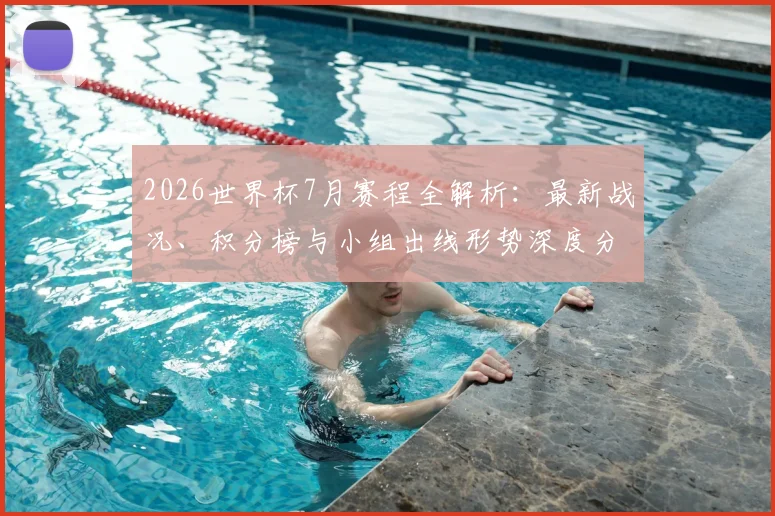 2026世界杯7月赛程全解析：最新战况、积分榜与小组出线形势深度分析