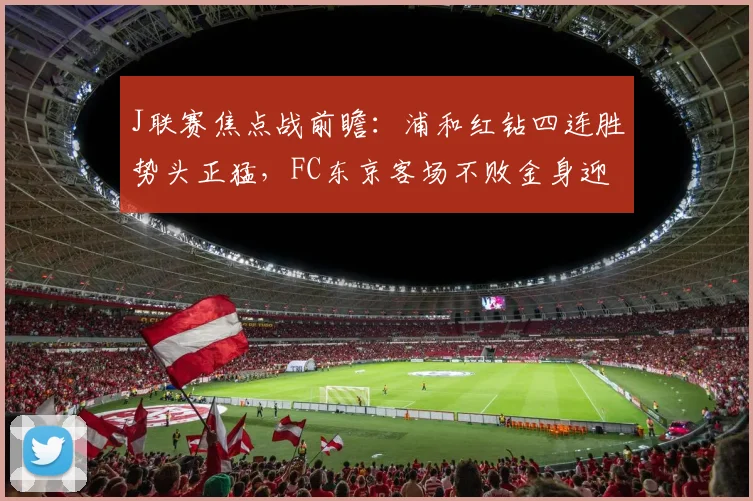 J联赛焦点战前瞻：浦和红钻四连胜势头正猛，FC东京客场不败金身迎考验