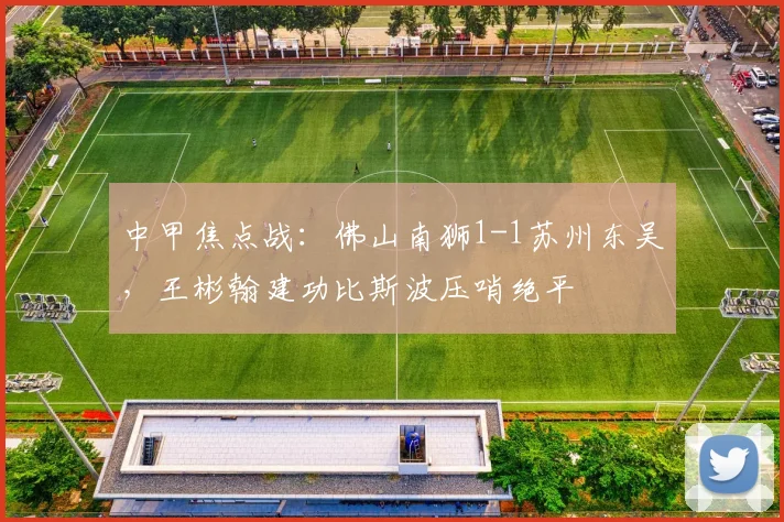 中甲焦点战：佛山南狮1-1苏州东吴，王彬翰建功比斯波压哨绝平