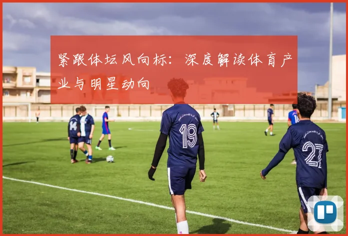 紧跟体坛风向标：深度解读体育产业与明星动向
