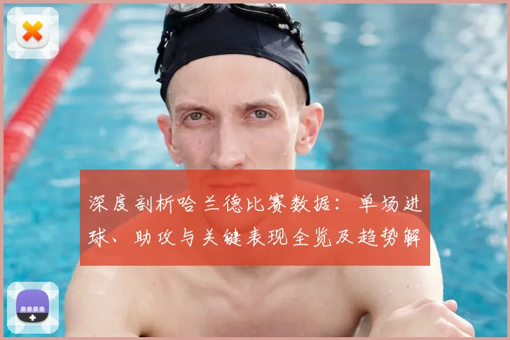 深度剖析哈兰德比赛数据：单场进球、助攻与关键表现全览及趋势解读