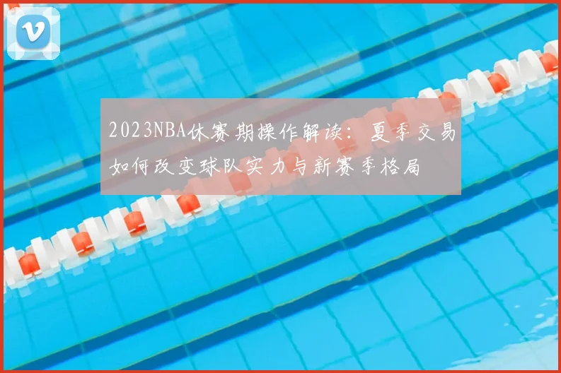 2023NBA休赛期操作解读：夏季交易如何改变球队实力与新赛季格局